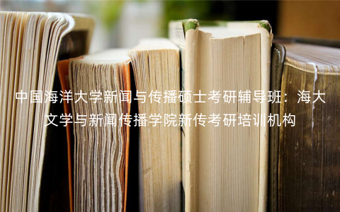 中国海洋大学新闻与传播硕士考研辅导班:海大文学与新闻传播学院新传考研培训机构 中国海洋大学新闻与传播硕士考研辅导班:海大文学与新闻传播学院新传考研培训机构