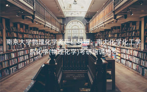 南京大学物理化学考研辅导班:南大化学化工学院化学(物理化学)考研培训机构 南京大学物理化学考研辅导班:南大化学化工学院化学(物理化学)考研培训机构