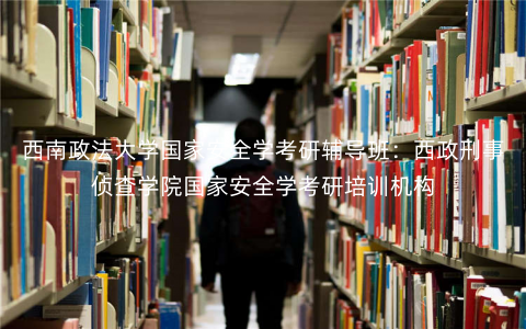 西南政法大学国家安全学考研辅导班:西政刑事侦查学院国家安全学考研培训机构 西南政法大学国家安全学考研辅导班:西政刑事侦查学院国家安全学考研培训机构
