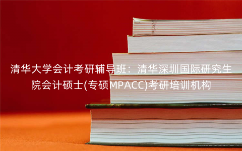 清华大学会计考研辅导班:清华深圳国际研究生院会计硕士(专硕MPACC)考研培训机构 清华大学会计考研辅导班:清华深圳国际研究生院会计硕士(专硕MPACC)考研培训机构