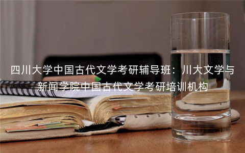 四川大学中国古代文学考研辅导班:川大文学与新闻学院中国古代文学考研培训机构 四川大学中国古代文学考研辅导班:川大文学与新闻学院中国古代文学考研培训机构