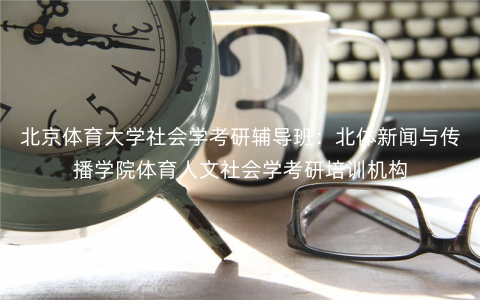 北京体育大学社会学考研辅导班:北体新闻与传播学院体育人文社会学考研培训机构 北京体育大学社会学考研辅导班:北体新闻与传播学院体育人文社会学考研培训机构