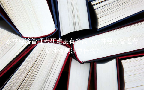 农林经济管理考研难度有多高(农林经济管理考研准备要注意什么) 农林经济管理考研难度有多高(农林经济管理考研准备要注意什么)