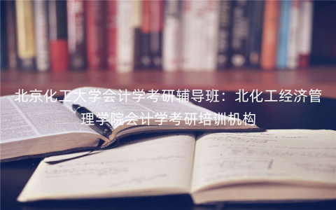 北京化工大学会计学考研辅导班:北化工经济管理学院会计学考研培训机构 北京化工大学会计学考研辅导班:北化工经济管理学院会计学考研培训机构