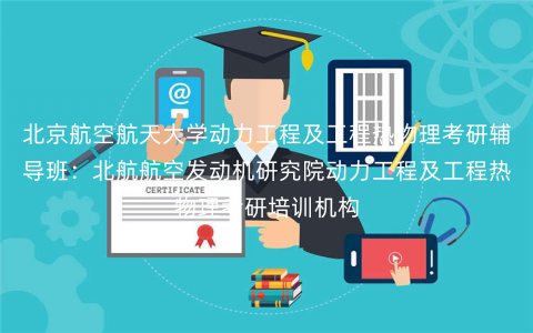 北京航空航天大学动力工程及工程热物理考研辅导班:北航航空发动机研究院动力工程及工程热物理考研培训机构 北京航空航天大学动力工程及工程热物理考研辅导班:北航航空发动机研究院动力工程及工程热物理考研培训机构