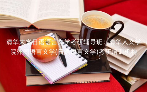 清华大学日语语言文学考研辅导班:清华人文学院外国语言文学(日语语言文学)考研培训机构 清华大学日语语言文学考研辅导班:清华人文学院外国语言文学(日语语言文学)考研培训机构