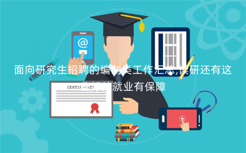 面向研究生招聘的编制类工作汇总,读研还有这些好处就业有保障 面向研究生招聘的编制类工作汇总,读研还有这些好处就业有保障