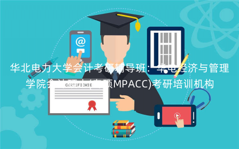 华北电力大学会计考研辅导班:华电经济与管理学院会计硕士(专硕MPACC)考研培训机构 华北电力大学会计考研辅导班:华电经济与管理学院会计硕士(专硕MPACC)考研培训机构