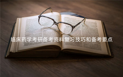 临床药学考研备考资料复习技巧和备考要点 临床药学考研备考资料复习技巧和备考要点
