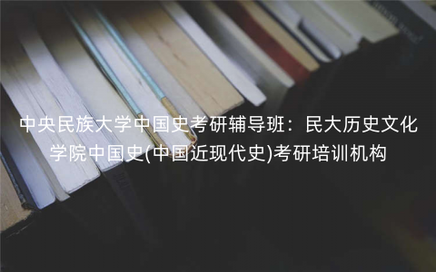 中央民族大学中国史考研辅导班:民大历史文化学院中国史(中国近现代史)考研培训机构 中央民族大学中国史考研辅导班:民大历史文化学院中国史(中国近现代史)考研培训机构