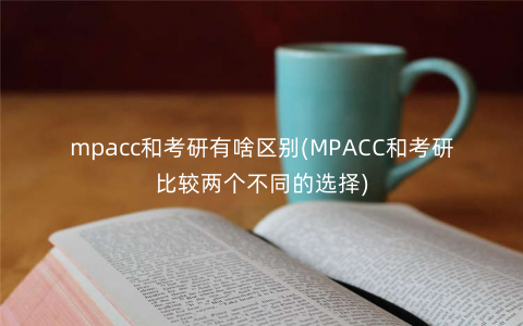 mpacc和考研有啥区别(MPACC和考研比较两个不同的选择) mpacc和考研有啥区别(MPACC和考研比较两个不同的选择)