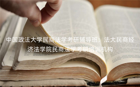 中国政法大学民商法学考研辅导班:法大民商经济法学院民商法学考研培训机构 中国政法大学民商法学考研辅导班:法大民商经济法学院民商法学考研培训机构