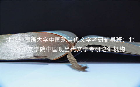 北京外国语大学中国现当代文学考研辅导班:北外中文学院中国现当代文学考研培训机构 北京外国语大学中国现当代文学考研辅导班:北外中文学院中国现当代文学考研培训机构