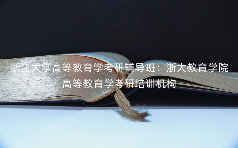 浙江大学高等教育学考研辅导班:浙大教育学院高等教育学考研培训机构 浙江大学高等教育学考研辅导班:浙大教育学院高等教育学考研培训机构