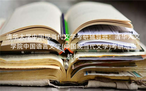清华大学中国现当代文学考研辅导班:清华人文学院中国语言文学(中国现当代文学)考研培训机构 清华大学中国现当代文学考研辅导班:清华人文学院中国语言文学(中国现当代文学)考研培训机构