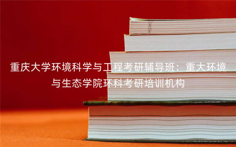 重庆大学环境科学与工程考研辅导班:重大环境与生态学院环科考研培训机构 重庆大学环境科学与工程考研辅导班:重大环境与生态学院环科考研培训机构