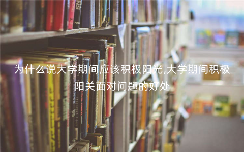 为什么说大学期间应该积极阳光,大学期间积极阳关面对问题的好处 为什么说大学期间应该积极阳光,大学期间积极阳关面对问题的好处