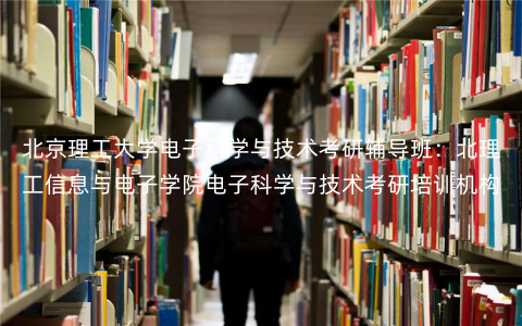 北京理工大学电子科学与技术考研辅导班:北理工信息与电子学院电子科学与技术考研培训机构 北京理工大学电子科学与技术考研辅导班:北理工信息与电子学院电子科学与技术考研培训机构