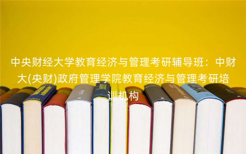 中央财经大学教育经济与管理考研辅导班:中财大(央财)政府管理学院教育经济与管理考研培训机构 中央财经大学教育经济与管理考研辅导班:中财大(央财)政府管理学院教育经济与管理考研培训机构