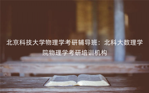 北京科技大学物理学考研辅导班:北科大数理学院物理学考研培训机构 北京科技大学物理学考研辅导班:北科大数理学院物理学考研培训机构