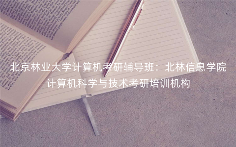 北京林业大学计算机考研辅导班:北林信息学院计算机科学与技术考研培训机构 北京林业大学计算机考研辅导班:北林信息学院计算机科学与技术考研培训机构