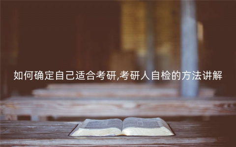 如何确定自己适合考研,考研人自检的方法讲解 如何确定自己适合考研,考研人自检的方法讲解