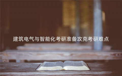 建筑电气与智能化考研准备攻克考研难点 建筑电气与智能化考研准备攻克考研难点