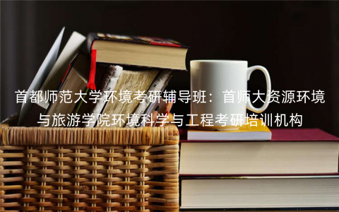首都师范大学环境考研辅导班:首师大资源环境与旅游学院环境科学与工程考研培训机构 首都师范大学环境考研辅导班:首师大资源环境与旅游学院环境科学与工程考研培训机构