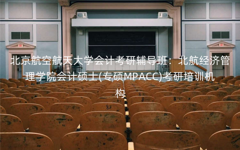 北京航空航天大学会计考研辅导班:北航经济管理学院会计硕士(专硕MPACC)考研培训机构 北京航空航天大学会计考研辅导班:北航经济管理学院会计硕士(专硕MPACC)考研培训机构