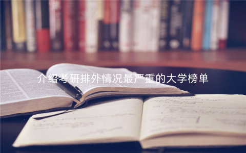 介绍考研排外情况最严重的大学榜单 介绍考研排外情况最严重的大学榜单