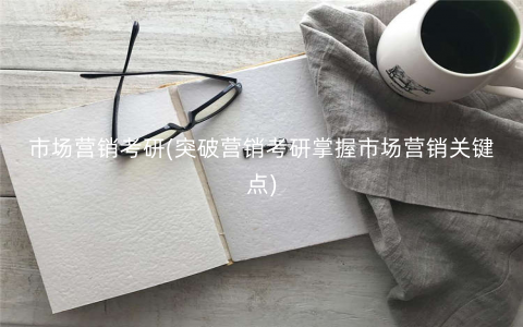市场营销考研(突破营销考研掌握市场营销关键点) 市场营销考研(突破营销考研掌握市场营销关键点)