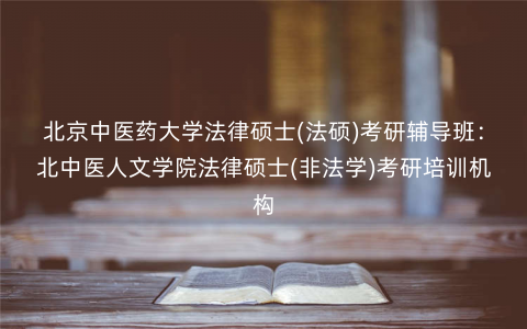 北京中医药大学法律硕士(法硕)考研辅导班:北中医人文学院法律硕士(非法学)考研培训机构 北京中医药大学法律硕士(法硕)考研辅导班:北中医人文学院法律硕士(非法学)考研培训机构