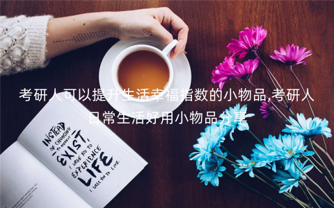 考研人可以提升生活幸福指数的小物品,考研人日常生活好用小物品分享 考研人可以提升生活幸福指数的小物品,考研人日常生活好用小物品分享