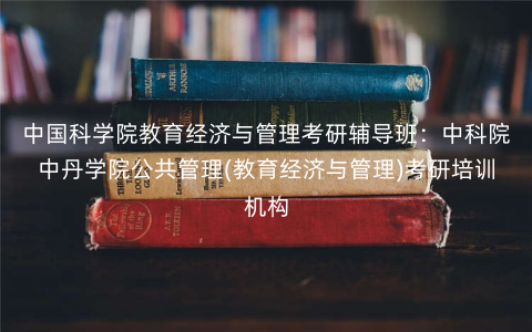 中国科学院教育经济与管理考研辅导班:中科院中丹学院公共管理(教育经济与管理)考研培训机构 中国科学院教育经济与管理考研辅导班:中科院中丹学院公共管理(教育经济与管理)考研培训机构