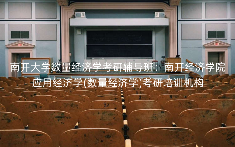 南开大学数量经济学考研辅导班:南开经济学院应用经济学(数量经济学)考研培训机构 南开大学数量经济学考研辅导班:南开经济学院应用经济学(数量经济学)考研培训机构