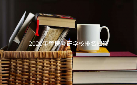 2020年兽医考研学校排名揭晓 2020年兽医考研学校排名揭晓
