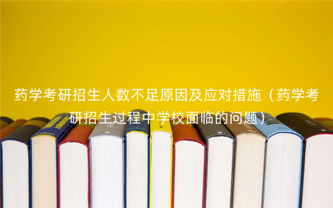 药学考研招生人数不足原因及应对措施(药学考研招生过程中学校面临的问题) 药学考研招生人数不足原因及应对措施(药学考研招生过程中学校面临的问题)