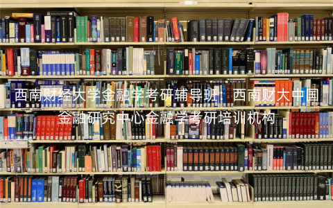 西南财经大学金融学考研辅导班:西南财大中国金融研究中心金融学考研培训机构 西南财经大学金融学考研辅导班:西南财大中国金融研究中心金融学考研培训机构