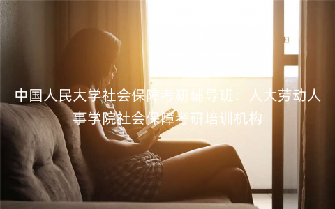 中国人民大学社会保障考研辅导班:人大劳动人事学院社会保障考研培训机构 中国人民大学社会保障考研辅导班:人大劳动人事学院社会保障考研培训机构