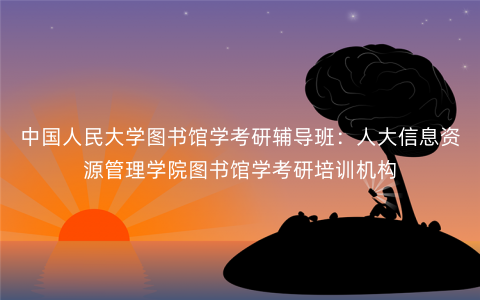 中国人民大学图书馆学考研辅导班:人大信息资源管理学院图书馆学考研培训机构 中国人民大学图书馆学考研辅导班:人大信息资源管理学院图书馆学考研培训机构