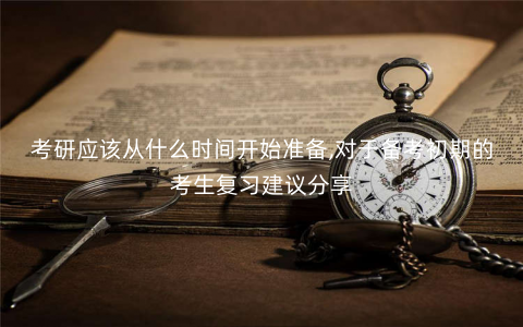考研应该从什么时间开始准备,对于备考初期的考生复习建议分享 考研应该从什么时间开始准备,对于备考初期的考生复习建议分享