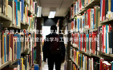 中国人民大学管理科学与工程考研辅导班:人大信息学院管理科学与工程考研培训机构 中国人民大学管理科学与工程考研辅导班:人大信息学院管理科学与工程考研培训机构