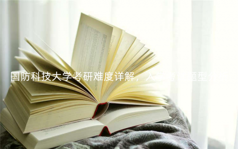 国防科技大学考研难度详解,入学考试题型分析 国防科技大学考研难度详解,入学考试题型分析