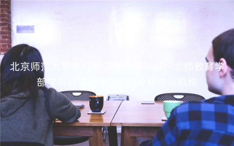 北京师范大学学科教学考研辅导班:北师教育学部学科教学硕士(语文)考研培训机构 北京师范大学学科教学考研辅导班:北师教育学部学科教学硕士(语文)考研培训机构