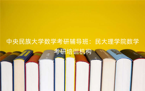 中央民族大学数学考研辅导班:民大理学院数学考研培训机构 中央民族大学数学考研辅导班:民大理学院数学考研培训机构