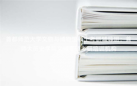 首都师范大学文物与博物馆硕士考研辅导班:首师大历史学院文博专硕考研培训机构 首都师范大学文物与博物馆硕士考研辅导班:首师大历史学院文博专硕考研培训机构