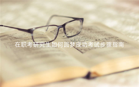 在职考研究生如何圆梦成功考试步骤指南 在职考研究生如何圆梦成功考试步骤指南