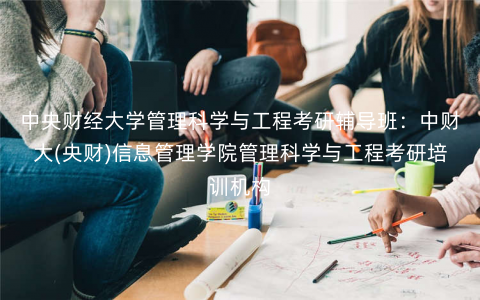 中央财经大学管理科学与工程考研辅导班:中财大(央财)信息管理学院管理科学与工程考研培训机构 中央财经大学管理科学与工程考研辅导班:中财大(央财)信息管理学院管理科学与工程考研培训机构