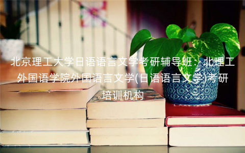 北京理工大学日语语言文学考研辅导班:北理工外国语学院外国语言文学(日语语言文学)考研培训机构 北京理工大学日语语言文学考研辅导班:北理工外国语学院外国语言文学(日语语言文学)考研培训机构