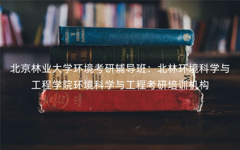北京林业大学环境考研辅导班:北林环境科学与工程学院环境科学与工程考研培训机构 北京林业大学环境考研辅导班:北林环境科学与工程学院环境科学与工程考研培训机构